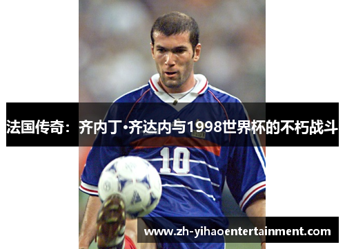 法国传奇：齐内丁·齐达内与1998世界杯的不朽战斗