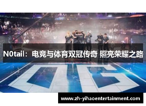 N0tail：电竞与体育双冠传奇 照亮荣耀之路
