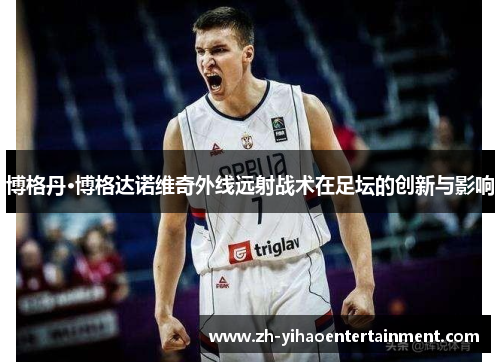 博格丹·博格达诺维奇外线远射战术在足坛的创新与影响